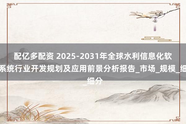 配亿多配资 2025-2031年全球水利信息化软件系统行业开发规划及应用前景分析报告_市场_规模_细分