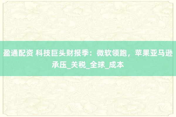 盈通配资 科技巨头财报季：微软领跑，苹果亚马逊承压_关税_全球_成本