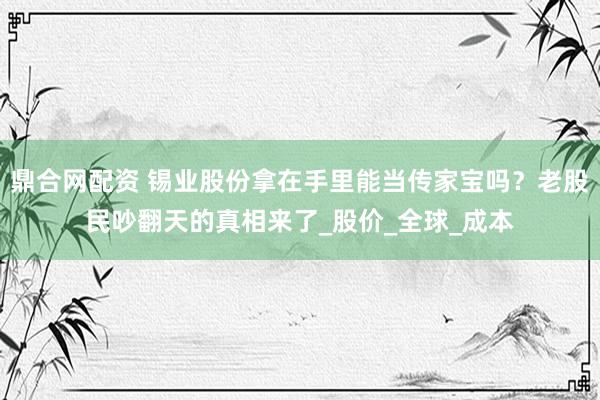 鼎合网配资 锡业股份拿在手里能当传家宝吗？老股民吵翻天的真相来了_股价_全球_成本