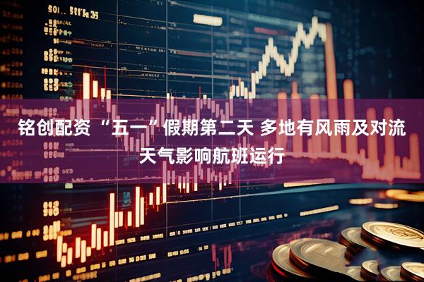 铭创配资 “五一”假期第二天 多地有风雨及对流天气影响航班运行