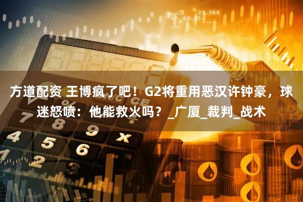 方道配资 王博疯了吧！G2将重用恶汉许钟豪，球迷怒喷：他能救火吗？_广厦_裁判_战术