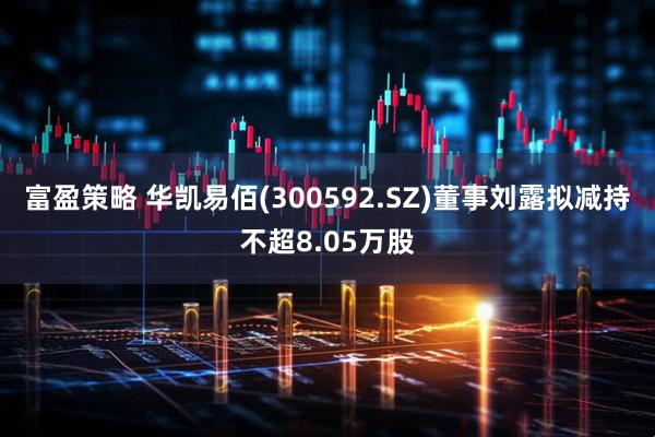 富盈策略 华凯易佰(300592.SZ)董事刘露拟减持不超8.05万股