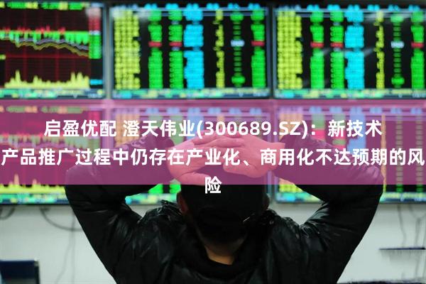 启盈优配 澄天伟业(300689.SZ)：新技术新产品推广过程中仍存在产业化、商用化不达预期的风险