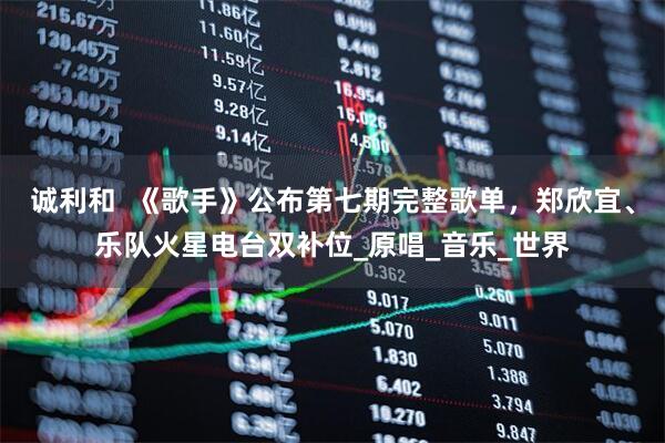 诚利和  《歌手》公布第七期完整歌单，郑欣宜、乐队火星电台双补位_原唱_音乐_世界