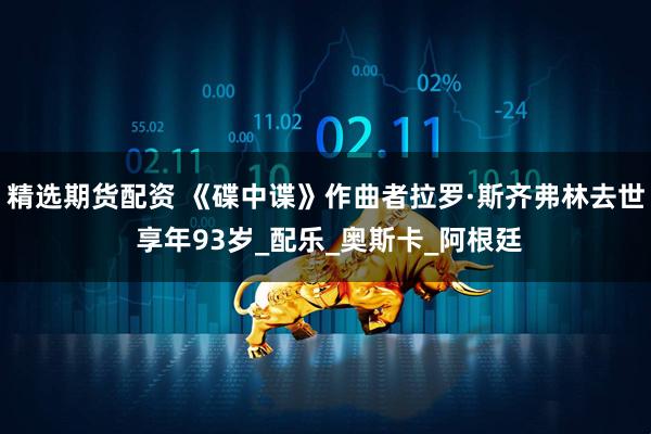 精选期货配资 《碟中谍》作曲者拉罗·斯齐弗林去世 享年93岁_配乐_奥斯卡_阿根廷