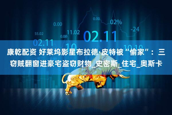 康乾配资 好莱坞影星布拉德·皮特被“偷家”：三窃贼翻窗进豪宅盗窃财物_史密斯_住宅_奥斯卡