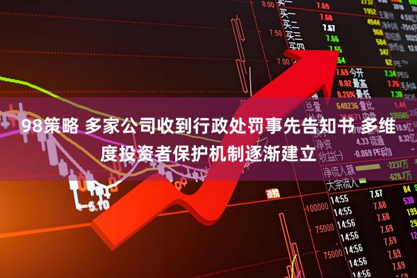 98策略 多家公司收到行政处罚事先告知书 多维度投资者保护机制逐渐建立