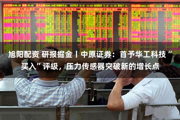 旭阳配资 研报掘金丨中原证券：首予华工科技“买入”评级，压力传感器突破新的增长点