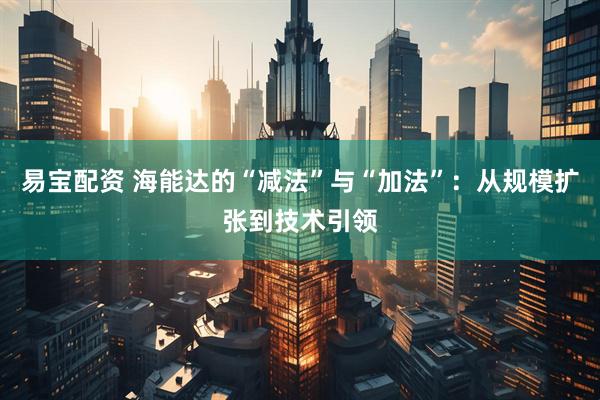 易宝配资 海能达的“减法”与“加法”：从规模扩张到技术引领