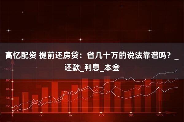 高忆配资 提前还房贷：省几十万的说法靠谱吗？_还款_利息_本金