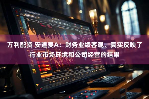万利配资 安道麦A：财务业绩客观、真实反映了行业市场环境和公司经营的结果