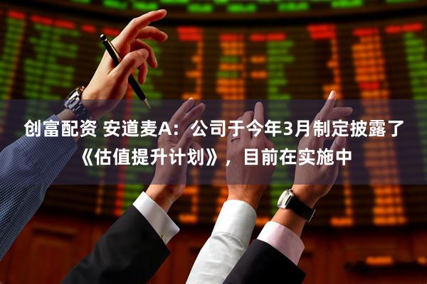 创富配资 安道麦A：公司于今年3月制定披露了《估值提升计划》，目前在实施中