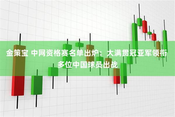 金策宝 中网资格赛名单出炉：大满贯冠亚军领衔 多位中国球员出战