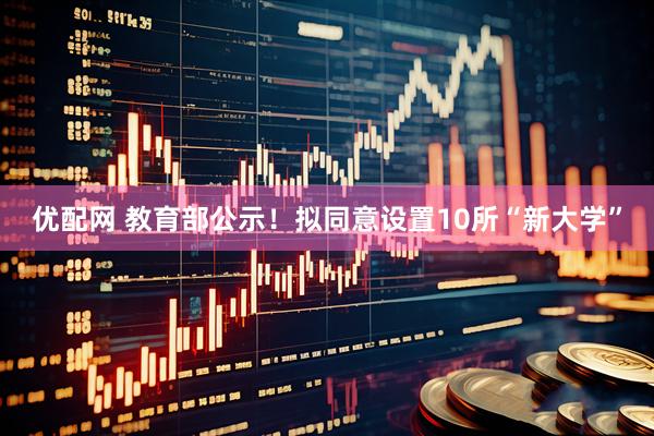 优配网 教育部公示！拟同意设置10所“新大学”