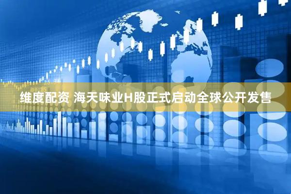 维度配资 海天味业H股正式启动全球公开发售