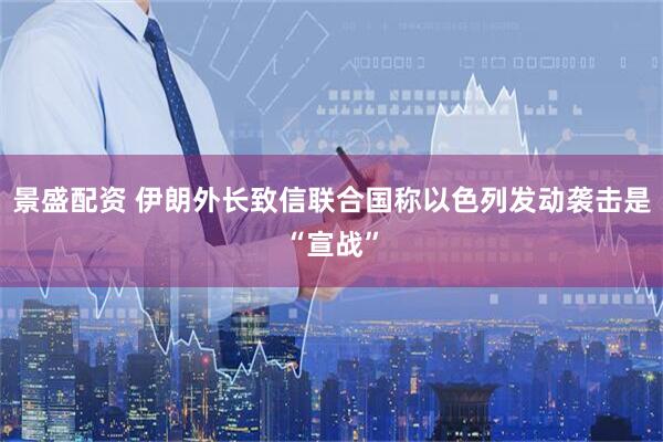景盛配资 伊朗外长致信联合国称以色列发动袭击是“宣战”
