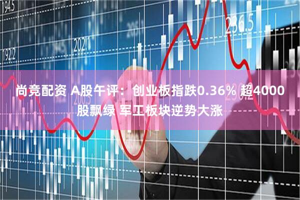 尚竞配资 A股午评：创业板指跌0.36% 超4000股飘绿 军工板块逆势大涨