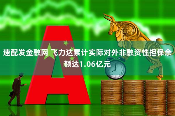 速配发金融网 飞力达累计实际对外非融资性担保余额达1.06亿元