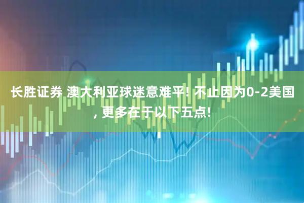长胜证券 澳大利亚球迷意难平! 不止因为0-2美国, 更多在于以下五点!