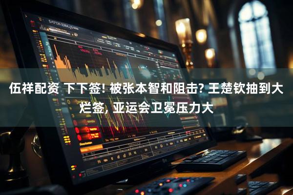 伍祥配资 下下签! 被张本智和阻击? 王楚钦抽到大烂签, 亚运会卫冕压力大